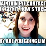 Not as handy as he thought | MAINTAIN EYE CONTACT? OK GOT IT, HOW'S THIS? WHY ARE YOU GOING LIMP? | image tagged in memes,overly attached girlfriend | made w/ Imgflip meme maker