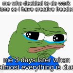 AND I HAVE TO COMPLETE JUST ABOUT EVERYTHING TODAY | me who decided to do work alone so i have creative freedom; me 3 days later when almost everything is due | image tagged in crying pepe | made w/ Imgflip meme maker