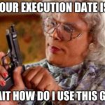 Madea | YOUR EXECUTION DATE IS. WAIT HOW DO I USE THIS GUN | image tagged in madea | made w/ Imgflip meme maker