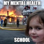 true | MY MENTAL HEALTH; SCHOOL | image tagged in fire girl | made w/ Imgflip meme maker