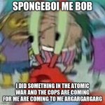 SPONGEBOY ME BOB | SPONGEBOI ME BOB; I DID SOMETHING IN THE ATOMIC WAR AND THE COPS ARE COMING FOR ME ARE COMING TO ME ARGARGARGARG | image tagged in spongeboy me bob | made w/ Imgflip meme maker