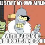 Bender | I'LL START MY OWN AIRLINE; WITH BLACKJACK! AND HOOKERS! AND COVID! | image tagged in memes,bender | made w/ Imgflip meme maker