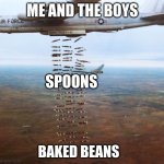 bombing run | ME AND THE BOYS; SPOONS; BAKED BEANS | image tagged in bombing run | made w/ Imgflip meme maker