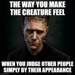 Frankenstein | THE WAY YOU MAKE THE CREATURE FEEL; WHEN YOU JUDGE OTHER PEOPLE SIMPLY BY THEIR APPEARANCE | image tagged in frankenstein | made w/ Imgflip meme maker