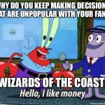 Mr Krabs I like money | WHY DO YOU KEEP MAKING DECISIONS THAT ARE UNPOPULAR WITH YOUR FANS? WIZARDS OF THE COAST: | image tagged in mr krabs i like money | made w/ Imgflip meme maker