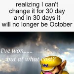 why can't i change my username for 30 days?! | me making my Halloween username but realizing I can't change it for 30 day and in 30 days it will no longer be October | image tagged in i've won but at what cost | made w/ Imgflip meme maker