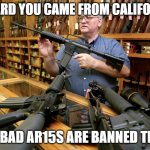 Trying to buy a gun in california | I HEARD YOU CAME FROM CALIFORNIA; TOO BAD AR15S ARE BANNED THERE | image tagged in helpful gun store owner | made w/ Imgflip meme maker