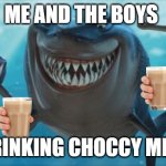Finding Nemo Sharks | ME AND THE BOYS; DRINKING CHOCCY MILK | image tagged in finding nemo sharks | made w/ Imgflip meme maker