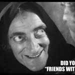 Marty Feldman | DID YOU SAY 
“FRIENDS WITH BENEFITS”? | image tagged in marty feldman | made w/ Imgflip meme maker