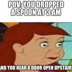 100th Submission! | POV: YOU DROPPED A SPOON AT 3 AM AND YOU HEAR A DOOR OPEN UPSTAIRS | image tagged in cinderella step-sister | made w/ Imgflip meme maker