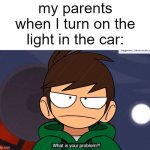 bgfvedcwsqa | my parents when I turn on the light in the car: | image tagged in what is your problem | made w/ Imgflip meme maker