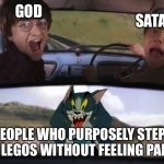 tom and harry potter | SATAN; GOD; PEOPLE WHO PURPOSELY STEP ON LEGOS WITHOUT FEELING PAIN | image tagged in tom and harry potter | made w/ Imgflip meme maker
