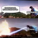 E | LOL YOU'RE SO BAD, GET ON MY LEVEL YOU TRA-; PRO PLAYERS; PRO PLAYERS | image tagged in godzilla atomic breath | made w/ Imgflip meme maker