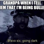 Bravo six going dark | GRANDPA WHEN I TELL THEM THAT I'M BEING BULLIED | image tagged in bravo six going dark | made w/ Imgflip meme maker