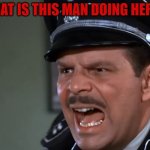 Hogan's Heroes Major Hochstetter | WHAT IS THIS MAN DOING HERE? | image tagged in hogan's heroes major hochstetter | made w/ Imgflip meme maker