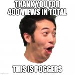 thank you all :D | THANK YOU FOR 400 VIEWS IN TOTAL THIS IS POGGERS | image tagged in poggers | made w/ Imgflip meme maker