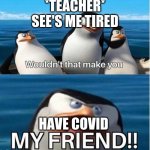 Wouldn't that make you my friend | *TEACHER*
SEE'S ME TIRED; HAVE COVID | image tagged in wouldn't that make you my friend | made w/ Imgflip meme maker