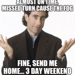 Seinfeld Coronavirus Meme | ALMOST ON TIME, MISSED TURN CAUSE THE FOG; FINE, SEND ME HOME... 3 DAY WEEKEND | image tagged in seinfeld coronavirus meme | made w/ Imgflip meme maker