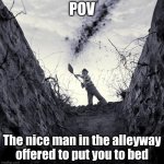 O.o | POV; The nice man in the alleyway offered to put you to bed | image tagged in grave digger | made w/ Imgflip meme maker