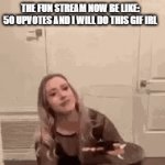 clean up the fun stream! | THE FUN STREAM NOW BE LIKE: 50 UPVOTES AND I WILL DO THIS GIF IRL | image tagged in gifs,run stream be like,cringe | made w/ Imgflip video-to-gif maker