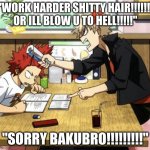 Bakugou helping Kirishima study | "WORK HARDER SHITTY HAIR!!!!!!! OR ILL BLOW U TO HELL!!!!!"; "SORRY BAKUBRO!!!!!!!!!" | image tagged in bakugou helping kirishima study | made w/ Imgflip meme maker