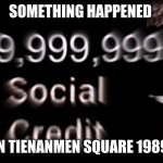 -999,999,999,999 social credit | SOMETHING HAPPENED; IN TIENANMEN SQUARE 1989 | image tagged in -999 999 999 999 social credit | made w/ Imgflip meme maker