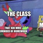 Mr. Krabs Choking Patrick | ME THAT KID WHO REMINDED OF HOMEWORK THE CLASS | image tagged in mr krabs choking patrick | made w/ Imgflip meme maker