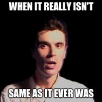 Shocked person talking heads once in a lifetime | WHEN IT REALLY ISN'T; SAME AS IT EVER WAS | image tagged in shocked person talking heads once in a lifetime | made w/ Imgflip meme maker