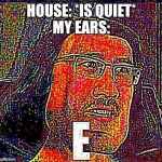 So true | HOUSE: *IS QUIET*
MY EARS: | image tagged in e meme | made w/ Imgflip meme maker