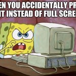 X | WHEN YOU ACCIDENTALLY PRESS EXIT INSTEAD OF FULL SCREEN. | image tagged in come on baby whats the name | made w/ Imgflip meme maker
