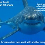 he had a busy day, ok? | hello this is terry the fat shark terry is sorry that he forgot this week’s compliment, but you are lookin’ fine today terry will for sure r | image tagged in straight white shark,funny,memes,shark,gifs,not really a gif | made w/ Imgflip meme maker