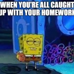 There's gotta be something I'm forgetting . . . | WHEN YOU'RE ALL CAUGHT UP WITH YOUR HOMEWORK | image tagged in spongebob suspicious,homework,school | made w/ Imgflip meme maker