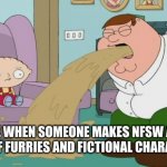 Me When Someone Makes NSFW Art Out Of Furries And Fictional Characters (Read The Comment Below Before Commenting) | ME WHEN SOMEONE MAKES NFSW ART OUT OF FURRIES AND FICTIONAL CHARACTERS | image tagged in peter griffin vomit,family guy,vomit,memes,funny memes | made w/ Imgflip meme maker