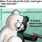 A body is about to be discovered | My Mom: if you tell me the truth, I won't get mad
Me: *tells the truth*
My Mom: | image tagged in a body is about to be discovered,monokuma,danganronpa,moms | made w/ Imgflip meme maker