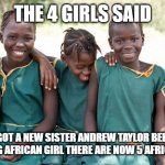 us girls | THE 4 GIRLS SAID; LOOK WE GOT A NEW SISTER ANDREW TAYLOR BEEN TURNED INTO A YOUNG AFRICAN GIRL THERE ARE NOW 5 AFRICAN SISTERS | image tagged in us | made w/ Imgflip meme maker