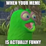 yes | WHEN YOUR MEME; IS ACTUALLY FUNNY | image tagged in furcorn pog | made w/ Imgflip meme maker