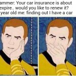 star trek mouth covered | Scammer: Your car insurance is about to expire.. would you like to renew it?
10 year old me: finding out I have a car | image tagged in star trek mouth covered,memes,oh really,why are you reading this,stop reading the tags | made w/ Imgflip meme maker