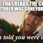 I was told you were dead | WHEN A YOUTUBER WAS GONE FOR A LONG TIME; EVERYONE THAT READS THE COMMENTS | image tagged in i was told you were dead | made w/ Imgflip meme maker