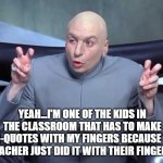 That kid in class | YEAH...I'M ONE OF THE KIDS IN THE CLASSROOM THAT HAS TO MAKE AIR-QUOTES WITH MY FINGERS BECAUSE THE TEACHER JUST DID IT WITH THEIR FINGERS. | image tagged in dr evil quotes,class,quotes,student,always | made w/ Imgflip meme maker