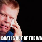 out of the water | THE BOAT IS OUT OF THE WATER | image tagged in cry | made w/ Imgflip meme maker