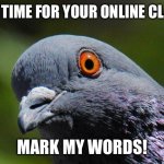 Pigeon Memes - Imgflip | IT’S TIME FOR YOUR ONLINE CLASS; MARK MY WORDS! | image tagged in pigeon | made w/ Imgflip meme maker
