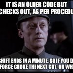 Clocking in, clocking out | IT IS AN OLDER CODE BUT IT CHECKS OUT, AS PER PROCEDURE; MY SHIFT ENDS IN A MINUTE, SO IF YOU DON'T LIKE IT FORCE CHOKE THE NEXT GUY, OR WHATEVER | image tagged in older but it checks out,star wars | made w/ Imgflip meme maker