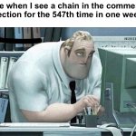 Why are people doing this? | Me when I see a chain in the comment section for the 547th time in one week | image tagged in mr incredible at work,memes,funny,funny memes,imgflip,barney will eat all of your delectable biscuits | made w/ Imgflip meme maker