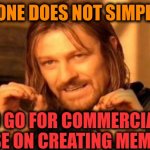 -Looking for dollars. | -ONE DOES NOT SIMPLY; TO GO FOR COMMERCIAL BASE ON CREATING MEMES. | image tagged in one does not simply,commercial,base,supporters,so true memes,lotr | made w/ Imgflip meme maker