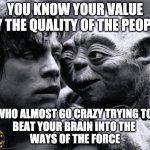 Mentorship trials | YOU KNOW YOUR VALUE
BY THE QUALITY OF THE PEOPLE; WHO ALMOST GO CRAZY TRYING TO 
BEAT YOUR BRAIN INTO THE 
WAYS OF THE FORCE | image tagged in yoda luke | made w/ Imgflip meme maker