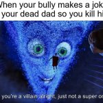 And the bully had mom issues but a good father | When your bully makes a joke about your dead dad so you kill his dad | image tagged in you're a villain alright,dark humor,father | made w/ Imgflip meme maker