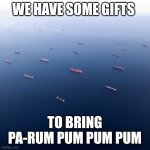 Cargo boat | WE HAVE SOME GIFTS; TO BRING PA-RUM PUM PUM PUM | image tagged in cargo boat | made w/ Imgflip meme maker