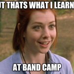 Allison Hannigan American Pie | BUT THATS WHAT I LEARNED; AT BAND CAMP | image tagged in allison hannigan american pie | made w/ Imgflip meme maker