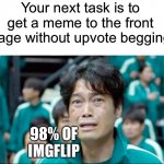 Like thats ever gonna happen | Your next task is to get a meme to the front page without upvote begging 98% OF IMGFLIP | image tagged in your next task is to-,squid game,impossible,not begging btw,upvote beggars,like that's ever gonna happen | made w/ Imgflip meme maker