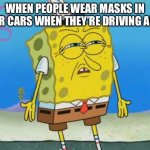 Angry Spongebob | WHEN PEOPLE WEAR MASKS IN THEIR CARS WHEN THEY’RE DRIVING ALONE | image tagged in angry spongebob | made w/ Imgflip meme maker